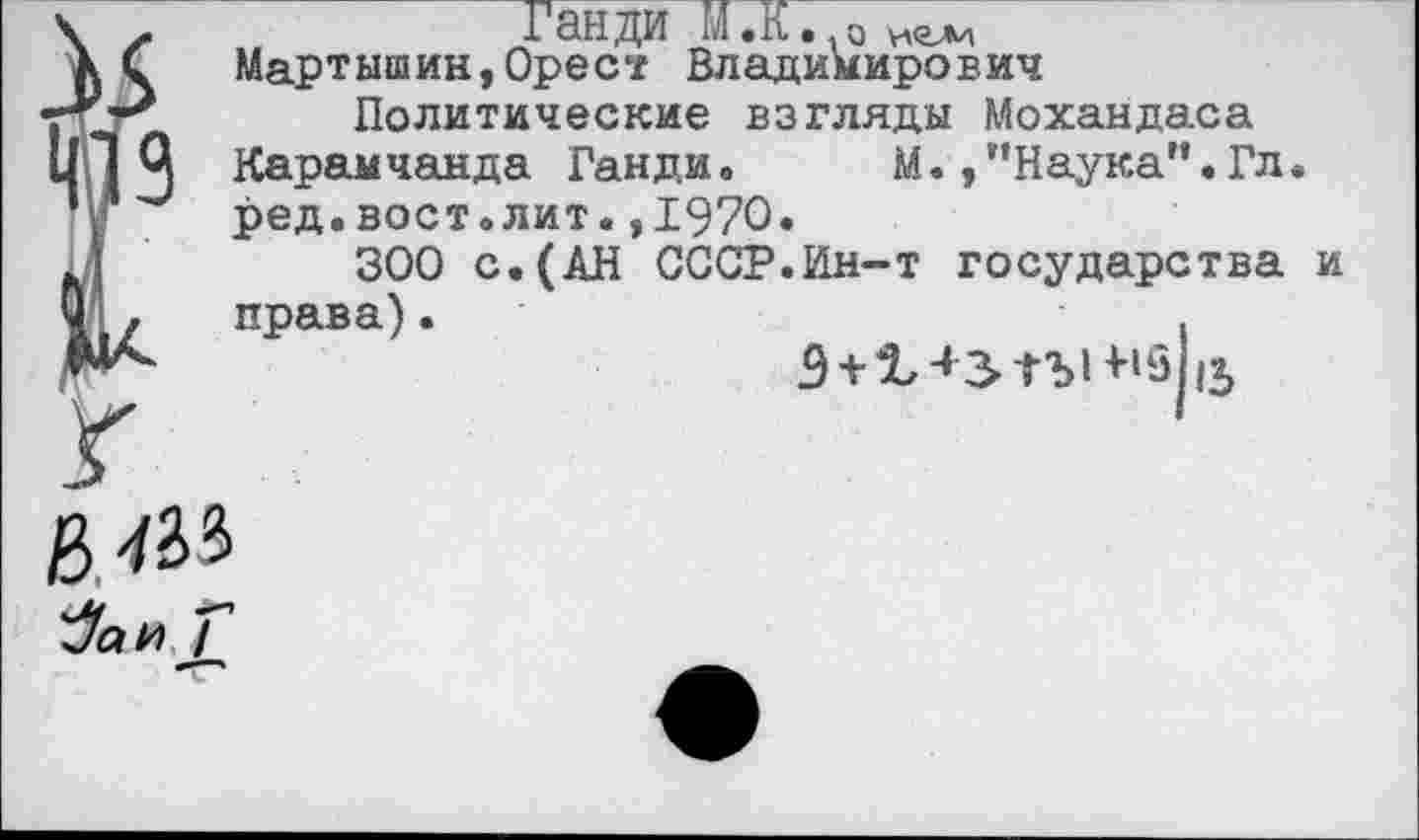 ﻿®9
Г
Ганди мл..о
Мартышин,Орес? Владимирович
Политические взгляды Мохандаса Карамчанда Ганди. М.,"Наука".Гл. ред.вост.лит.,1970«
300 с.(АН СССР.Ин-т государства права).	.
9 + ^-*^ГЪ1+>5 па,
в'Ж